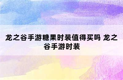 龙之谷手游糖果时装值得买吗 龙之谷手游时装